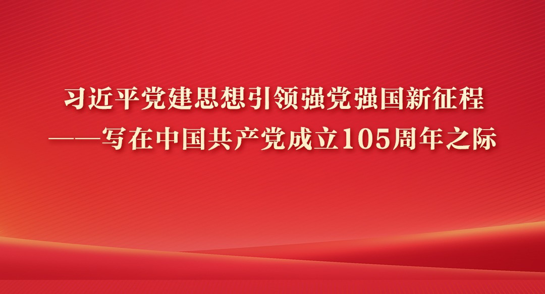 习近平党建思想引领强党强国新征程  ——写在中国共产党成立105周年之际