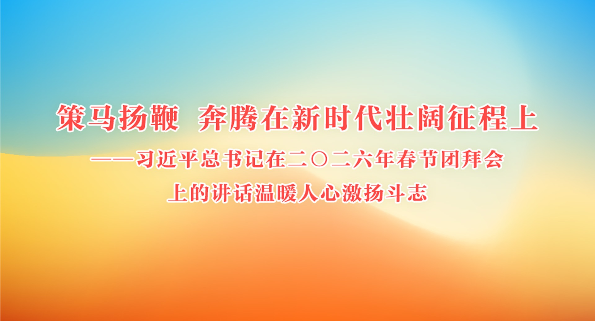 策马扬鞭 奔腾在新时代壮阔征程上——习近平总书记在二〇二六年春节团拜会上的讲话温暖人心激扬斗志